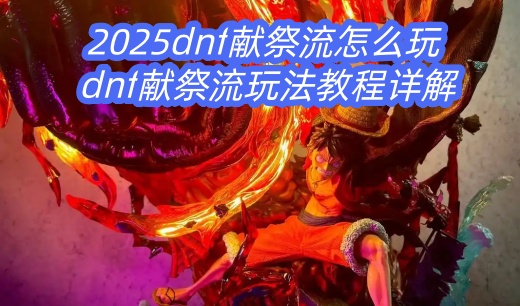 2025dnf献祭流怎么玩 dnf献祭流玩法教程详解